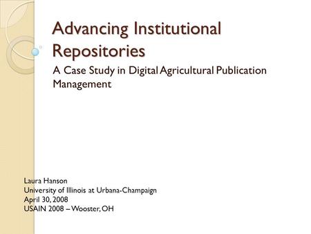 Advancing Institutional Repositories A Case Study in Digital Agricultural Publication Management Laura Hanson University of Illinois at Urbana-Champaign.