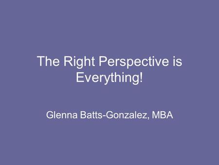 The Right Perspective is Everything! Glenna Batts-Gonzalez, MBA.