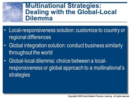 Copyright© 2005 South-Western/Thomson Learning All rights reserved Multinational Strategies: Dealing with the Global-Local Dilemma Local-responsiveness.