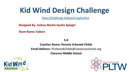 Kid Wind Design Challenge Team Name: Sabers Designed By: Joshua Martin Austin Spiegel 5-8 Coaches Name: Pamela Urbanek-Childs  Address: