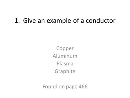 1. Give an example of a conductor Copper Aluminum Plasma Graphite Found on page 466.