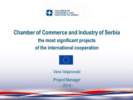 Chamber of Commerce and Industry of Serbia the most significant projects of the international cooperation Vera Veljanovski Project Manager - 2014 -