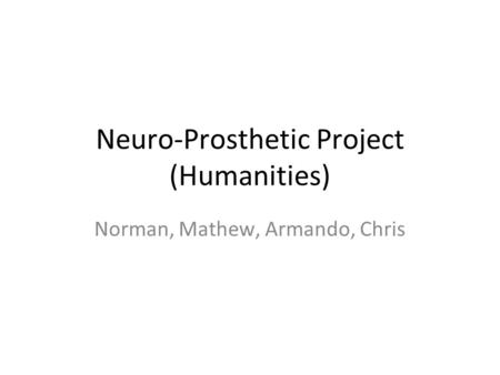 Neuro-Prosthetic Project (Humanities) Norman, Mathew, Armando, Chris.