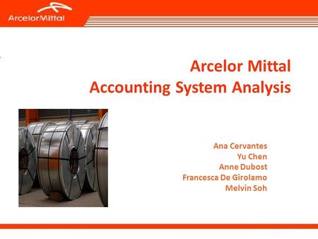 Arcelor Mittal Accounting System Analysis Ana Cervantes Yu Chen Anne Dubost Francesca De Girolamo Melvin Soh.