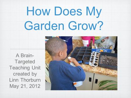 How Does My Garden Grow? A Brain- Targeted Teaching Unit created by Linn Thorburn May 21, 2012.