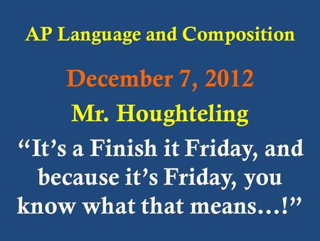 AP Language and Composition December 7, 2012 Mr. Houghteling “It’s a Finish it Friday, and because it’s Friday, you know what that means…!”