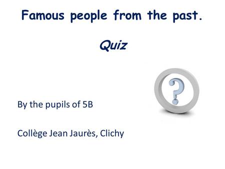 Famous people from the past. Quiz By the pupils of 5B Collège Jean Jaurès, Clichy.