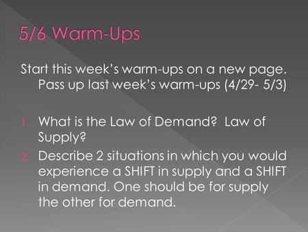Start this week’s warm-ups on a new page. Pass up last week’s warm-ups (4/29- 5/3) 1. What is the Law of Demand? Law of Supply? 2. Describe 2 situations.