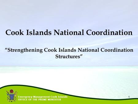 Emergency Management Cook Islands OFFICE OF THE PRIME MINISTER 1 “Strengthening Cook Islands National Coordination Structures” Cook Islands National Coordination.