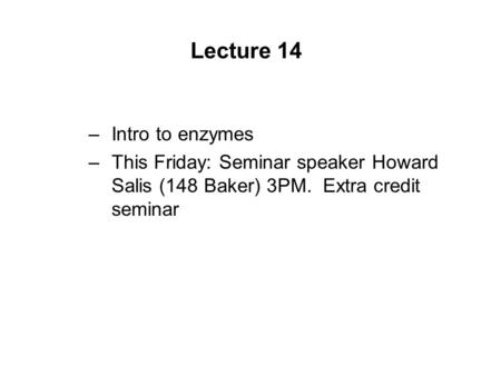 Lecture 14 –Intro to enzymes –This Friday: Seminar speaker Howard Salis (148 Baker) 3PM. Extra credit seminar.