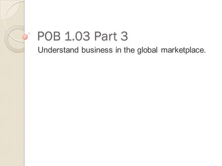 POB 1.03 Part 3 Understand business in the global marketplace.