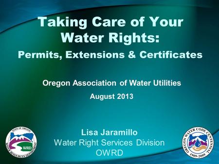 Taking Care of Your Water Rights: Permits, Extensions & Certificates Oregon Association of Water Utilities August 2013 Lisa Jaramillo Water Right Services.