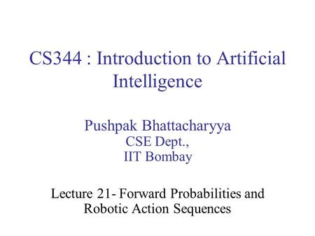 CS344 : Introduction to Artificial Intelligence Pushpak Bhattacharyya CSE Dept., IIT Bombay Lecture 21- Forward Probabilities and Robotic Action Sequences.