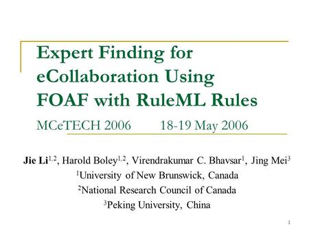 1 Expert Finding for eCollaboration Using FOAF with RuleML Rules MCeTECH 200618-19 May 2006 Jie Li 1,2, Harold Boley 1,2, Virendrakumar C. Bhavsar 1, Jing.