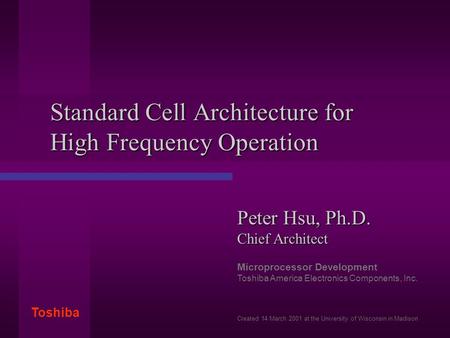 Toshiba Standard Cell Architecture for High Frequency Operation Peter Hsu, Ph.D. Chief Architect Microprocessor Development Toshiba America Electronics.
