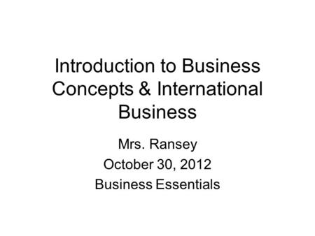 Introduction to Business Concepts & International Business Mrs. Ransey October 30, 2012 Business Essentials.