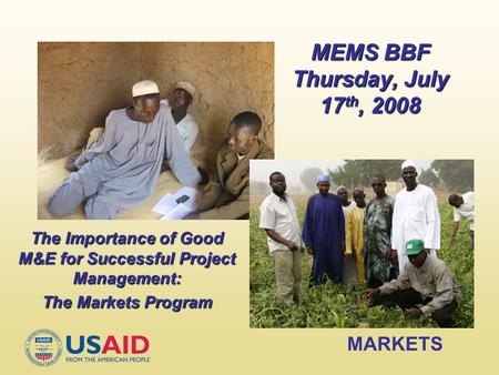 MARKETS MEMS BBF Thursday, July 17 th, 2008 The Importance of Good M&E for Successful Project Management: The Markets Program.