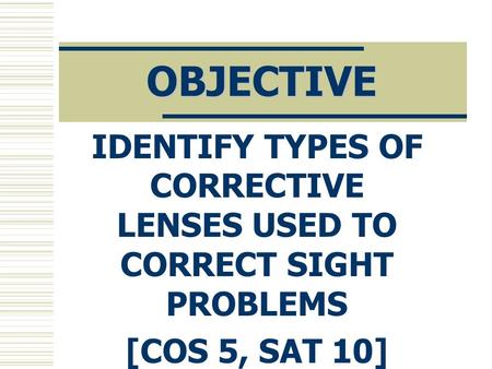 OBJECTIVE IDENTIFY TYPES OF CORRECTIVE LENSES USED TO CORRECT SIGHT PROBLEMS [COS 5, SAT 10]