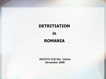DETRITIATIONinROMANIA INCDTCI ICSI Rm. Valcea November 2009.