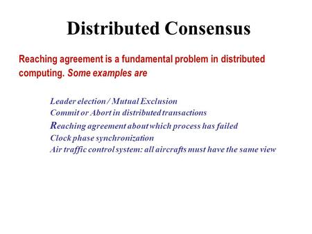 Distributed Consensus Reaching agreement is a fundamental problem in distributed computing. Some examples are Leader election / Mutual Exclusion Commit.