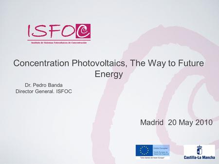 Dr. Pedro Banda Director General. ISFOC Concentration Photovoltaics, The Way to Future Energy Madrid 20 May 2010.