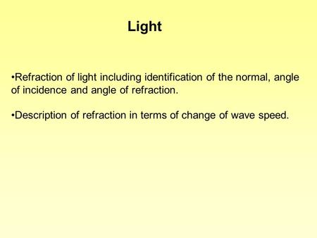 Light Refraction of light including identification of the normal, angle of incidence and angle of refraction. Description of refraction in terms of change.