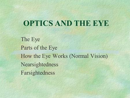 OPTICS AND THE EYE The Eye Parts of the Eye How the Eye Works (Normal Vision) Nearsightedness Farsightedness.