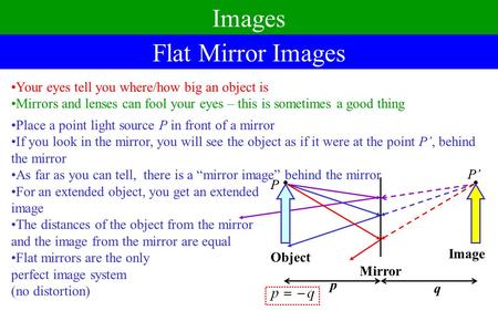 Images Flat Mirror Images Your eyes tell you where/how big an object is Mirrors and lenses can fool your eyes – this is sometimes a good thing Place a.
