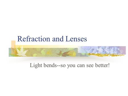 Refraction and Lenses Light bends--so you can see better!
