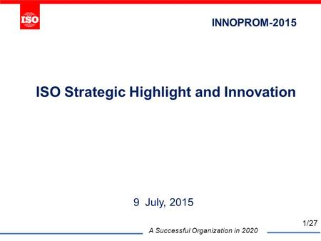 ISO Strategic Highlight and Innovation 9 July, 2015 A Successful Organization in 2020 INNOPROM-2015 1/27.