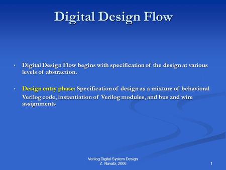 1 Verilog Digital System Design Z. Navabi, 2006 Digital Design Flow  Digital Design Flow begins with specification of the design at various levels of.