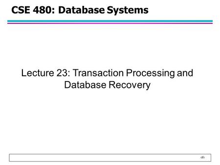 1 CSE 480: Database Systems Lecture 23: Transaction Processing and Database Recovery.