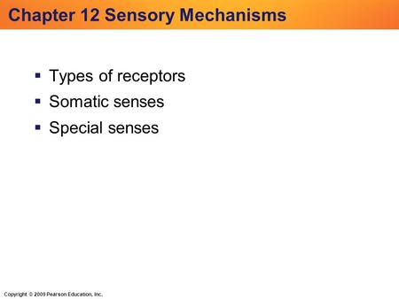 Copyright © 2009 Pearson Education, Inc. Chapter 12 Sensory Mechanisms  Types of receptors  Somatic senses  Special senses.