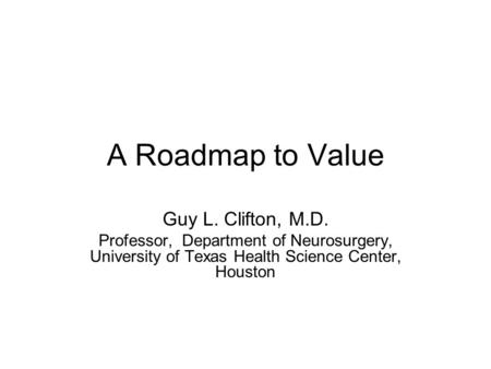 A Roadmap to Value Guy L. Clifton, M.D. Professor, Department of Neurosurgery, University of Texas Health Science Center, Houston.