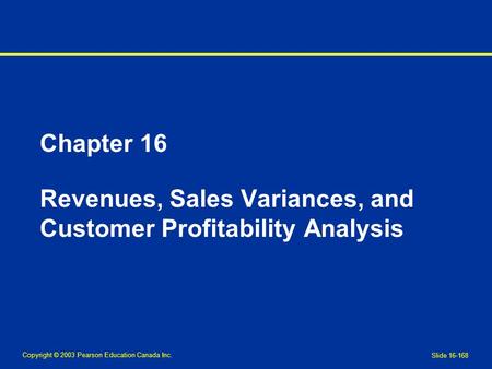 Copyright © 2003 Pearson Education Canada Inc. Slide 16-168 Chapter 16 Revenues, Sales Variances, and Customer Profitability Analysis.