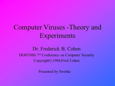 Computer Viruses -Theory and Experiments Dr. Frederick B. Cohen DOD/NBS 7 th Conference on Computer Security Copyright©,1984,Fred Cohen Presented by Swetha.