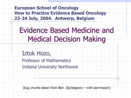Evidence Based Medicine and Medical Decision Making Iztok Hozo, Professor of Mathematics Indiana University Northwest European School of Oncology How to.