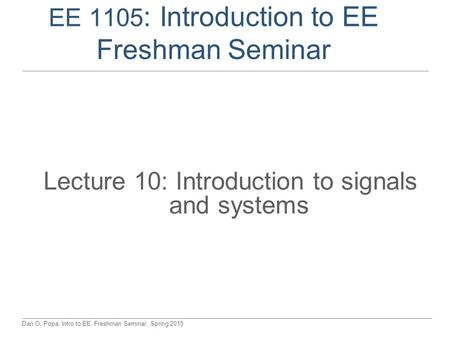 Dan O. Popa, Intro to EE, Freshman Seminar, Spring 2015 EE 1105 : Introduction to EE Freshman Seminar Lecture 10: Introduction to signals and systems.