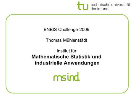 ENBIS Challenge 2009 Thomas Mühlenstädt Institut für Mathematische Statistik und industrielle Anwendungen.