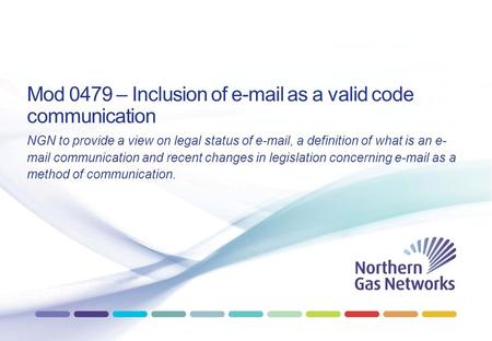 Mod 0479 – Inclusion of e-mail as a valid code communication NGN to provide a view on legal status of e-mail, a definition of what is an e- mail communication.