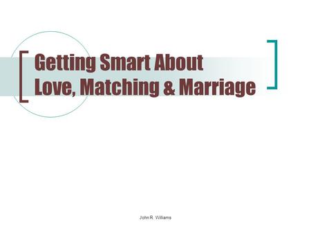 John R. Williams Getting Smart About Love, Matching & Marriage.