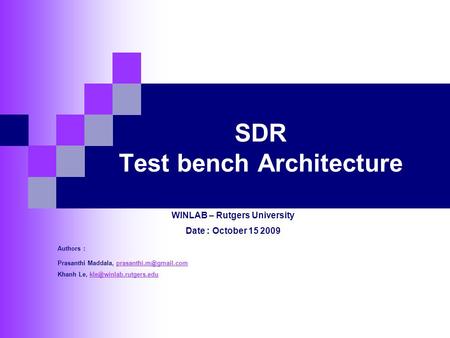SDR Test bench Architecture WINLAB – Rutgers University Date : October 15 2009 Authors : Prasanthi Maddala,