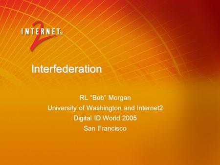 Interfederation RL “Bob” Morgan University of Washington and Internet2 Digital ID World 2005 San Francisco.