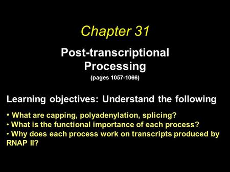Chapter 31 Post-transcriptional Processing (pages 1057-1066) Learning objectives: Understand the following What are capping, polyadenylation, splicing?
