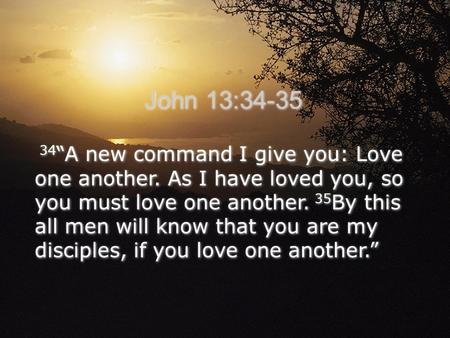 34 “A new command I give you: Love one another. As I have loved you, so you must love one another. 35 By this all men will know that you are my disciples,