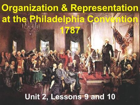 Organization & Representation at the Philadelphia Convention 1787 Unit 2, Lessons 9 and 10.