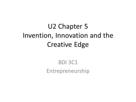 U2 Chapter 5 Invention, Innovation and the Creative Edge BDI 3C1 Entrepreneurship.