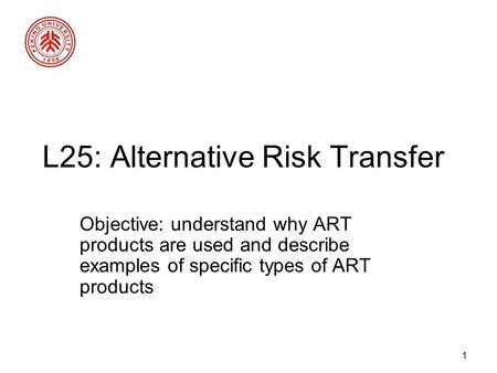 1 L25: Alternative Risk Transfer Objective: understand why ART products are used and describe examples of specific types of ART products.