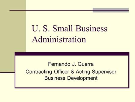 U. S. Small Business Administration Fernando J. Guerra Contracting Officer & Acting Supervisor Business Development.