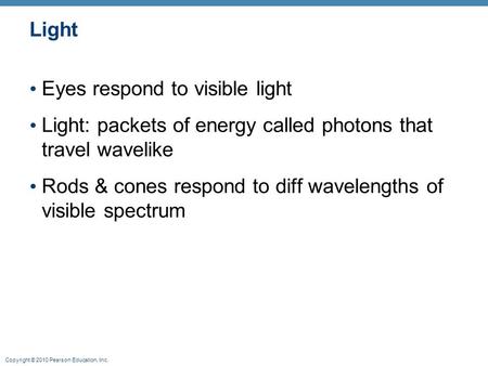 Copyright © 2010 Pearson Education, Inc. Light Eyes respond to visible light Light: packets of energy called photons that travel wavelike Rods & cones.